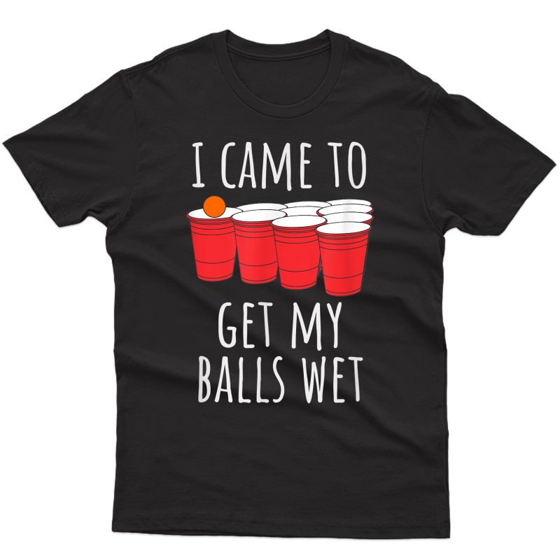 Cool Funny Beer Pong T-shirt - I Came To Get My Balls Wet