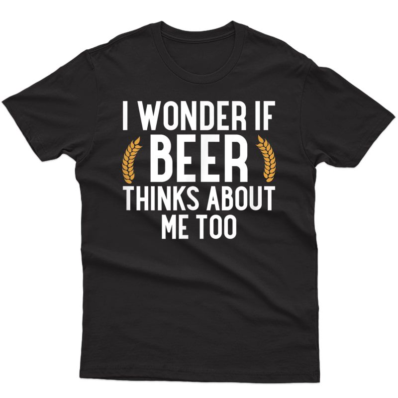 I Wonder If Beer Thinks About Me Too T-shirt