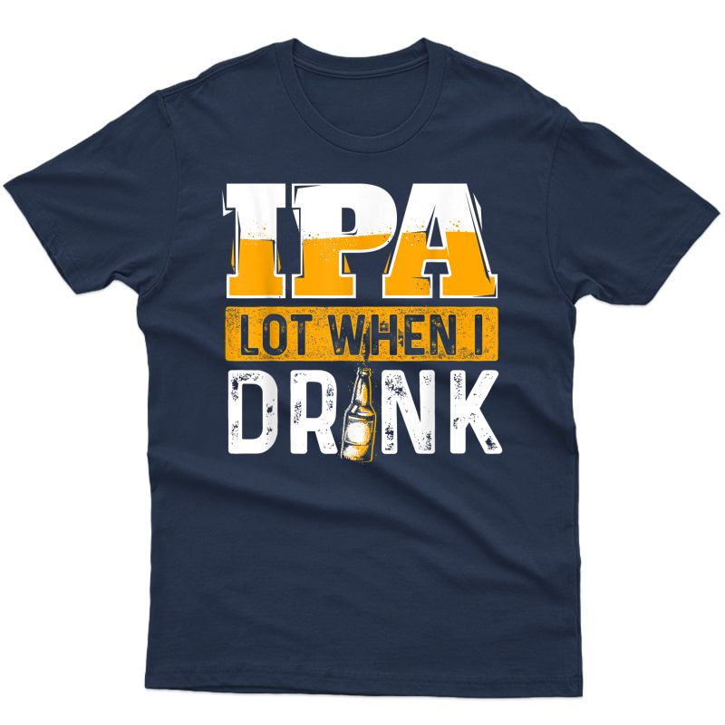 Ipa Lot When I Drink - Funny Beer Lover Gift T-shirt