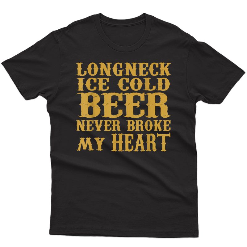 Longneck Ice Cold Beer Never Broke My Heart T-shirt