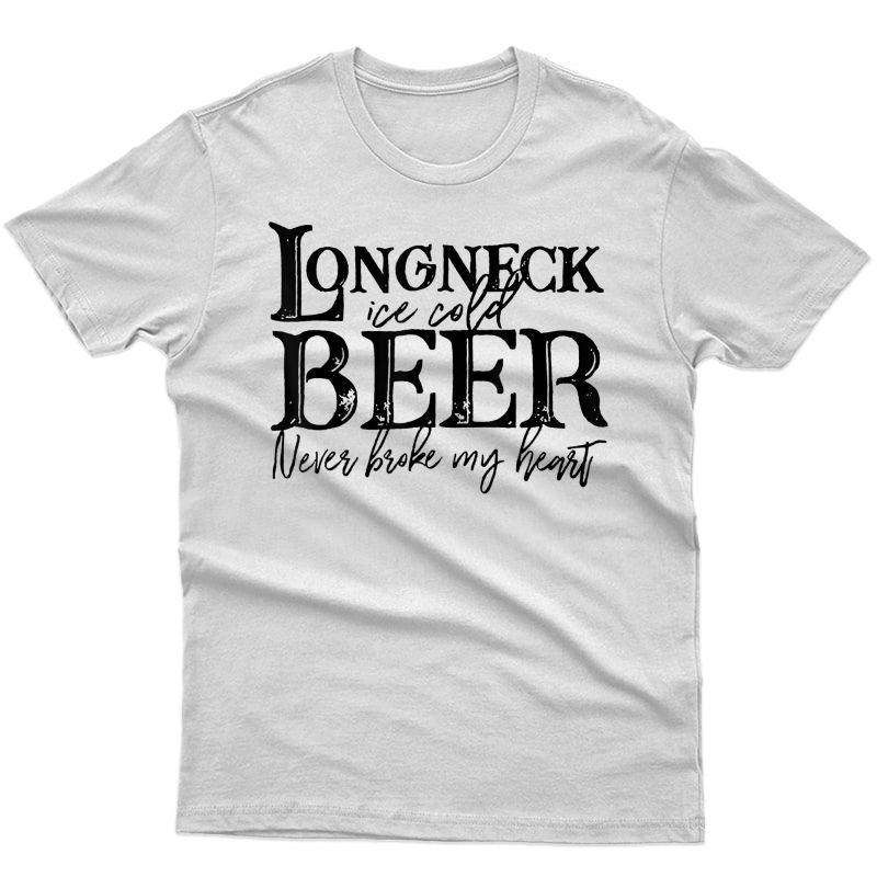Longneck Ice Cold Beer Never Broke My Heart T Shirts