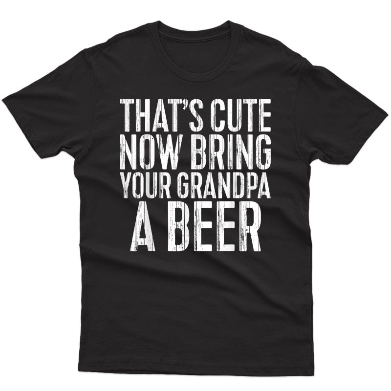 S That's Cute Now Bring Your Grandpa A Beer T-shirt Funny Gift T-shirt