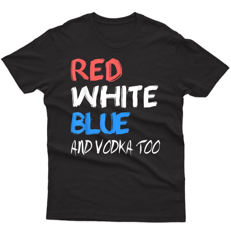 Red Blue And Vodka Too Best 4th Of July Funny T Shirt